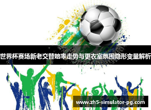 世界杯赛场新老交替赔率走势与更衣室氛围隐形变量解析 世界杯赛场新老交替赔率走势与更衣室氛围隐形变量解析