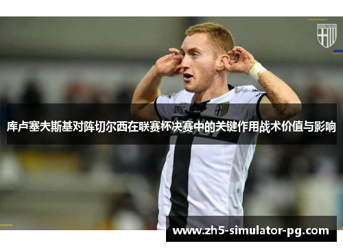 库卢塞夫斯基对阵切尔西在联赛杯决赛中的关键作用战术价值与影响 库卢塞夫斯基对阵切尔西在联赛杯决赛中的关键作用战术价值与影响