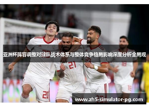 亚洲杯阵容调整对球队战术体系与整体竞争格局影响深度分析全局观 亚洲杯阵容调整对球队战术体系与整体竞争格局影响深度分析全局观
