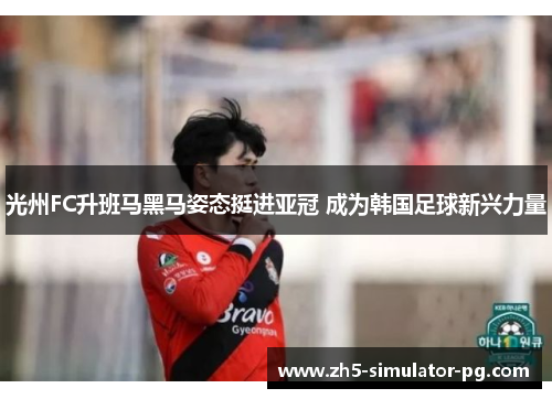 光州FC升班马黑马姿态挺进亚冠 成为韩国足球新兴力量 光州FC升班马黑马姿态挺进亚冠 成为韩国足球新兴力量
