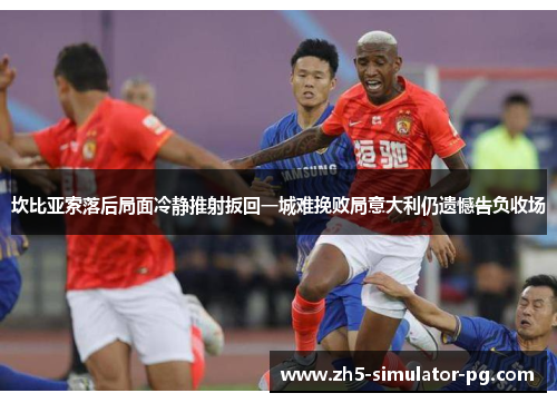 坎比亚索落后局面冷静推射扳回一城难挽败局意大利仍遗憾告负收场 坎比亚索落后局面冷静推射扳回一城难挽败局意大利仍遗憾告负收场