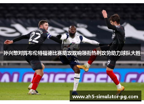 孙兴慜对阵布伦特福德比赛助攻双响领衔热刺攻势助力球队大胜 孙兴慜对阵布伦特福德比赛助攻双响领衔热刺攻势助力球队大胜