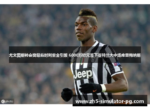 尤文图斯转会窗最后时刻重金引援 6000万欧元签下亚特兰大中场库普梅纳斯 尤文图斯转会窗最后时刻重金引援 6000万欧元签下亚特兰大中场库普梅纳斯