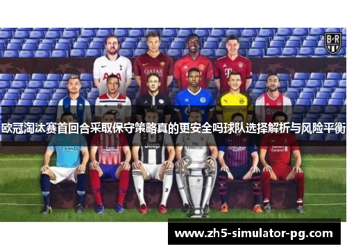 欧冠淘汰赛首回合采取保守策略真的更安全吗球队选择解析与风险平衡