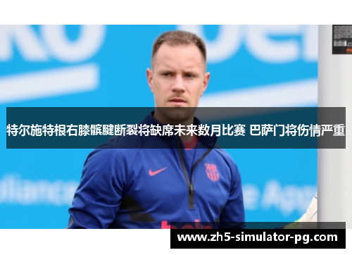 特尔施特根右膝髌腱断裂将缺席未来数月比赛 巴萨门将伤情严重