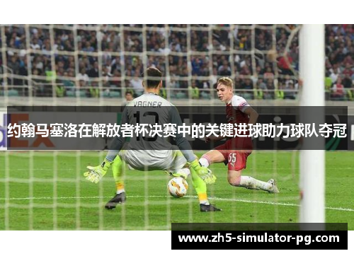约翰马塞洛在解放者杯决赛中的关键进球助力球队夺冠