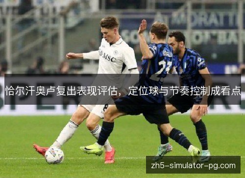 恰尔汗奥卢复出表现评估，定位球与节奏控制成看点
