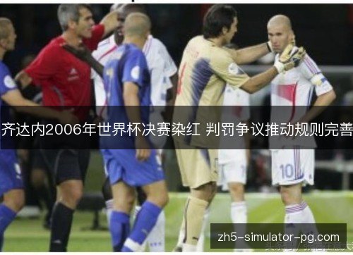 齐达内2006年世界杯决赛染红 判罚争议推动规则完善